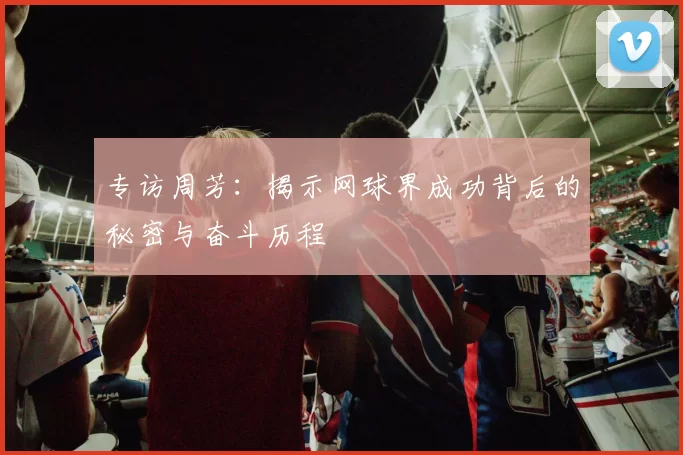 专访周芳：揭示网球界成功背后的秘密与奋斗历程