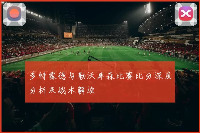 多特蒙德与勒沃库森比赛比分深度分析及战术解读