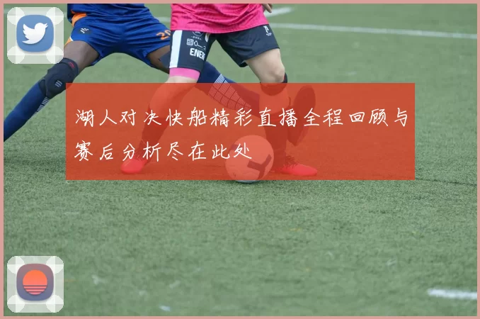 湖人对决快船精彩直播全程回顾与赛后分析尽在此处