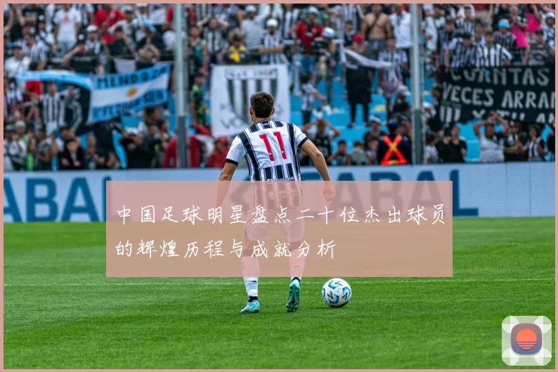 中国足球明星盘点二十位杰出球员的辉煌历程与成就分析