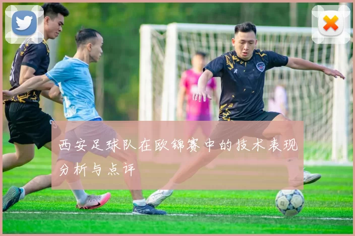 西安足球队在欧锦赛中的技术表现分析与点评