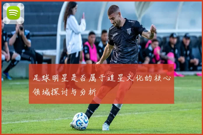足球明星是否属于追星文化的核心领域探讨与分析