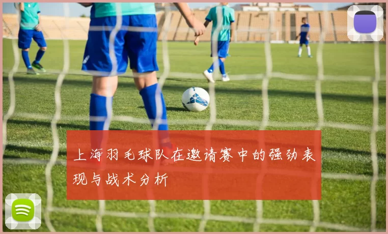 上海羽毛球队在邀请赛中的强劲表现与战术分析