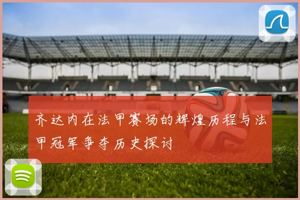齐达内在法甲赛场的辉煌历程与法甲冠军争夺历史探讨