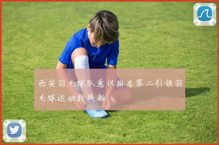 西安羽毛球队意识排名第二引领羽毛球运动新风潮