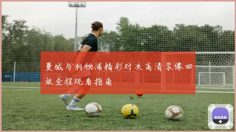 曼城与利物浦精彩对决高清录像回放全程观看指南