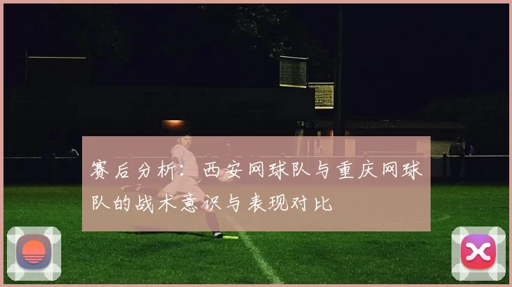 赛后分析：西安网球队与重庆网球队的战术意识与表现对比