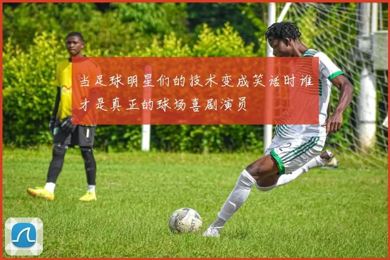 当足球明星们的技术变成笑话时谁才是真正的球场喜剧演员
