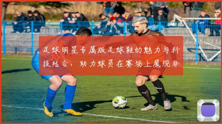 足球明星专属版足球鞋的魅力与科技结合，助力球员在赛场上展现非凡实力