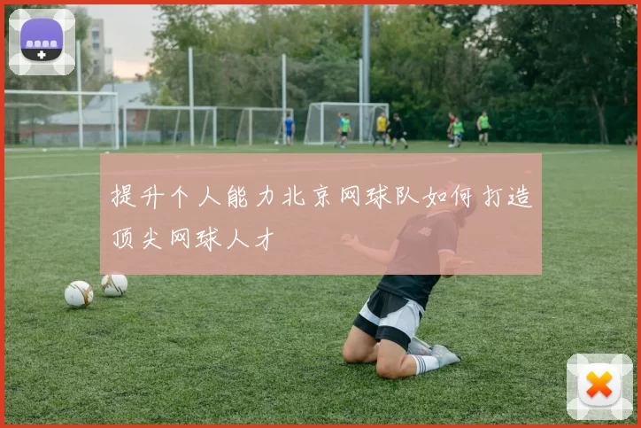 提升个人能力北京网球队如何打造顶尖网球人才