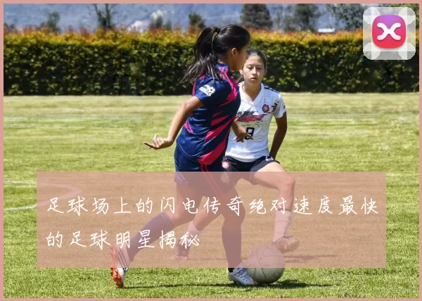 足球场上的闪电传奇绝对速度最快的足球明星揭秘