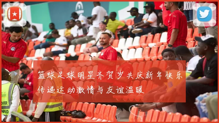 篮球足球明星齐贺岁共庆新年快乐传递运动激情与友谊温暖