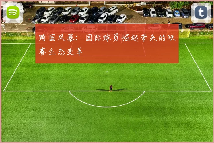 跨国风暴：国际球员崛起带来的联赛生态变革