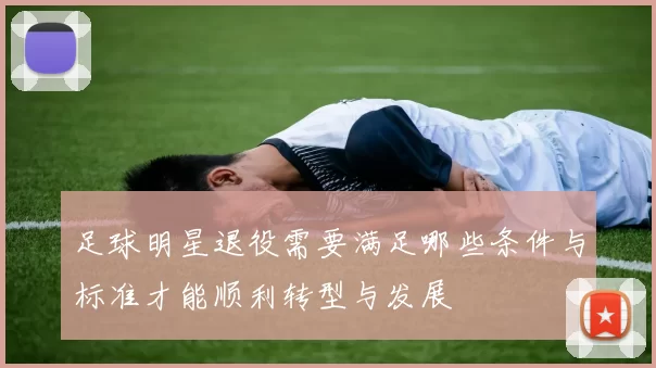 足球明星退役需要满足哪些条件与标准才能顺利转型与发展