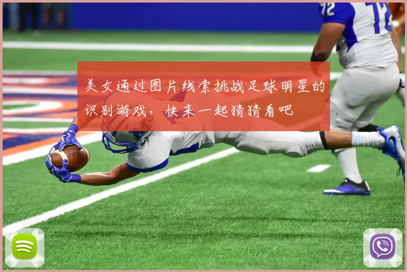 美女通过图片线索挑战足球明星的识别游戏，快来一起猜猜看吧