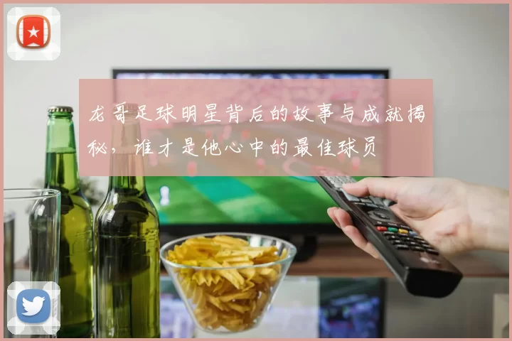 龙哥足球明星背后的故事与成就揭秘，谁才是他心中的最佳球员