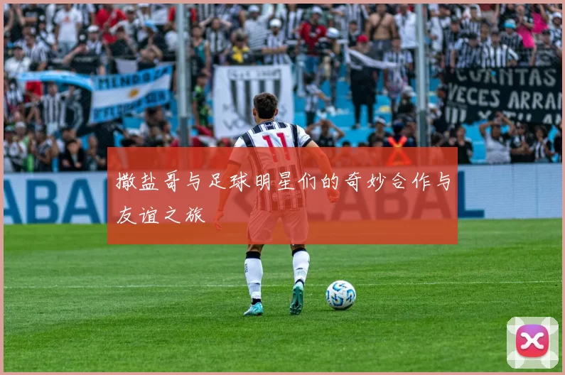 撒盐哥与足球明星们的奇妙合作与友谊之旅