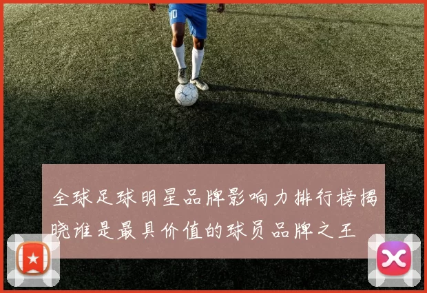 全球足球明星品牌影响力排行榜揭晓谁是最具价值的球员品牌之王