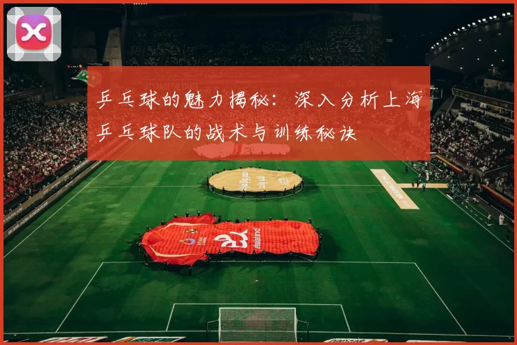 乒乓球的魅力揭秘：深入分析上海乒乓球队的战术与训练秘诀