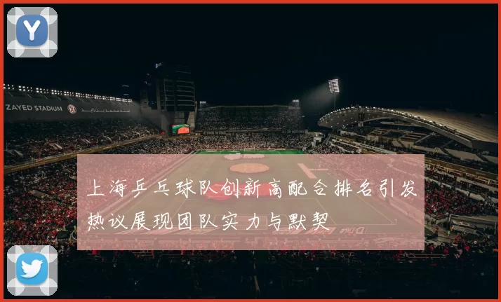 上海乒乓球队创新高配合排名引发热议展现团队实力与默契