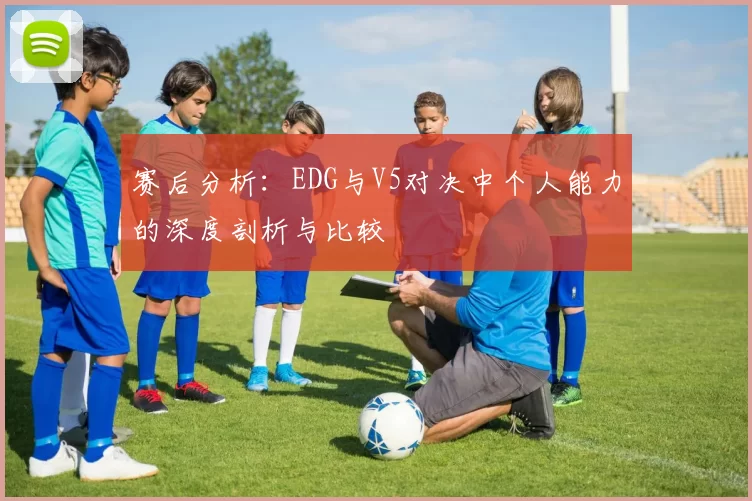 赛后分析：EDG与V5对决中个人能力的深度剖析与比较