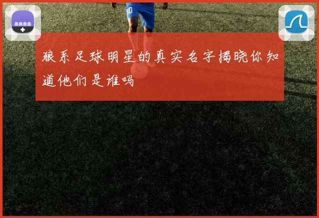 狼系足球明星的真实名字揭晓你知道他们是谁吗