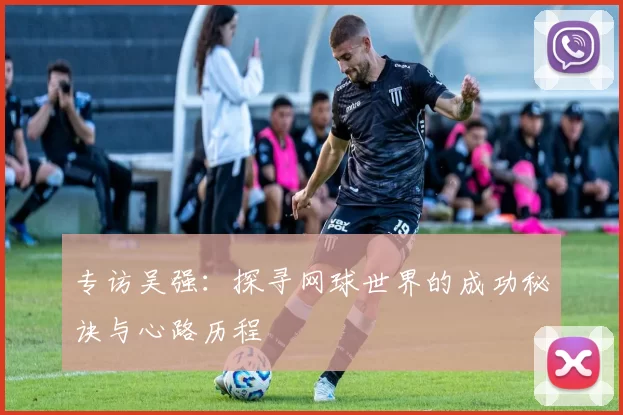 专访吴强：探寻网球世界的成功秘诀与心路历程