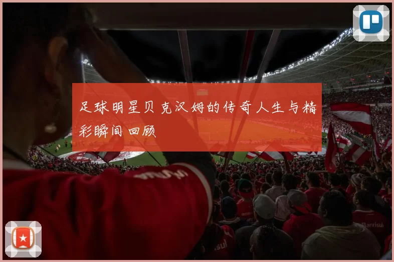 足球明星贝克汉姆的传奇人生与精彩瞬间回顾