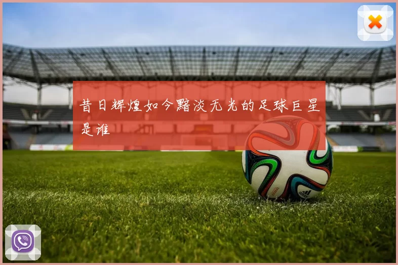 昔日辉煌如今黯淡无光的足球巨星是谁