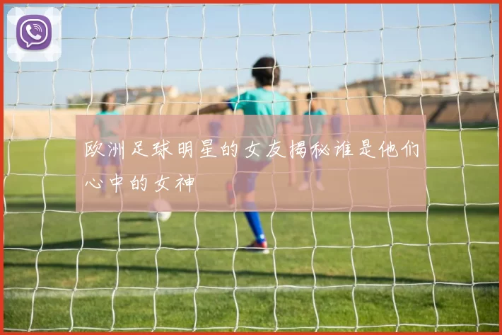 欧洲足球明星的女友揭秘谁是他们心中的女神