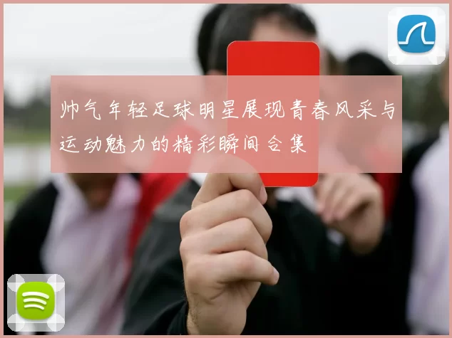 帅气年轻足球明星展现青春风采与运动魅力的精彩瞬间合集