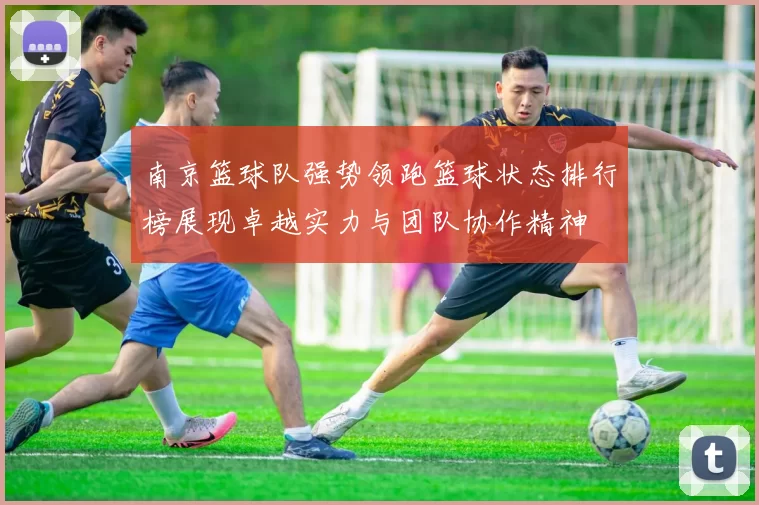 南京篮球队强势领跑篮球状态排行榜展现卓越实力与团队协作精神