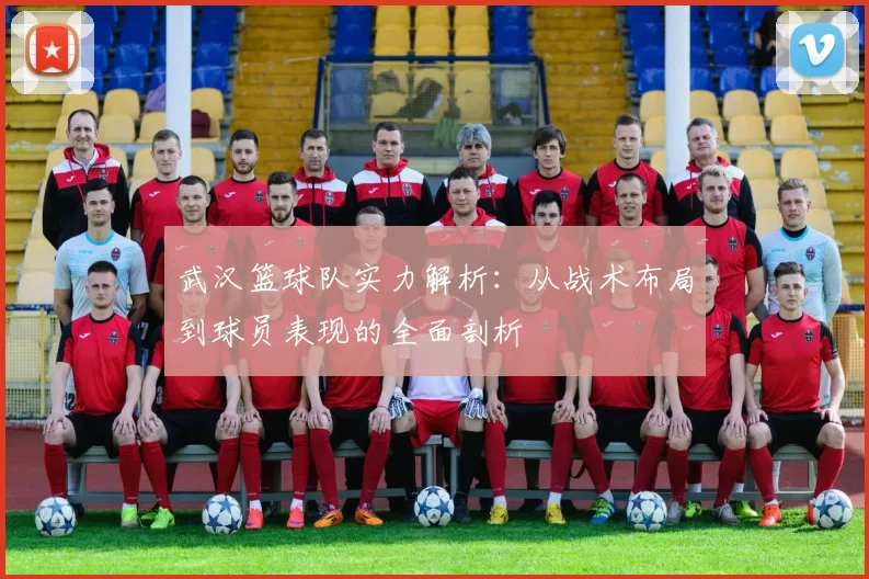 武汉篮球队实力解析：从战术布局到球员表现的全面剖析