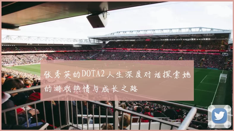 张秀英的DOTA2人生深度对话探索她的游戏热情与成长之路