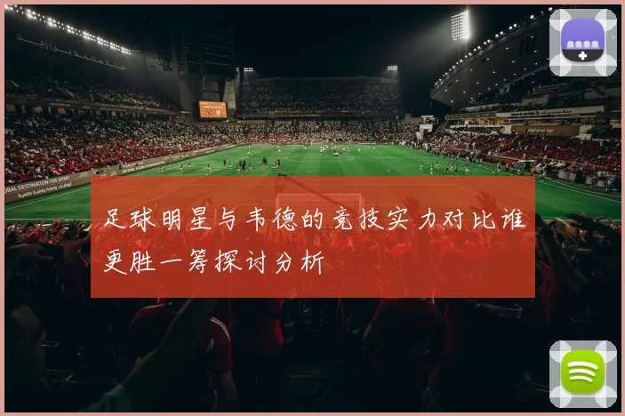 足球明星与韦德的竞技实力对比谁更胜一筹探讨分析