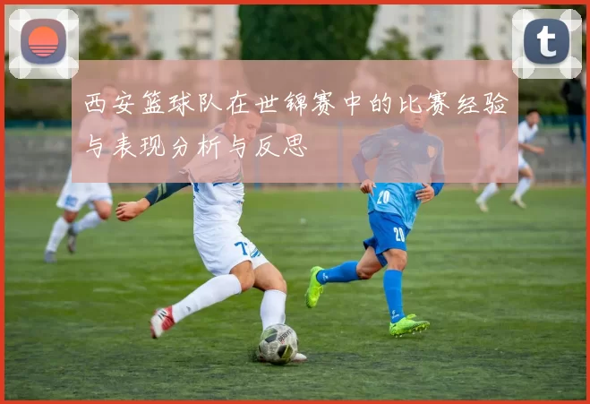 西安篮球队在世锦赛中的比赛经验与表现分析与反思