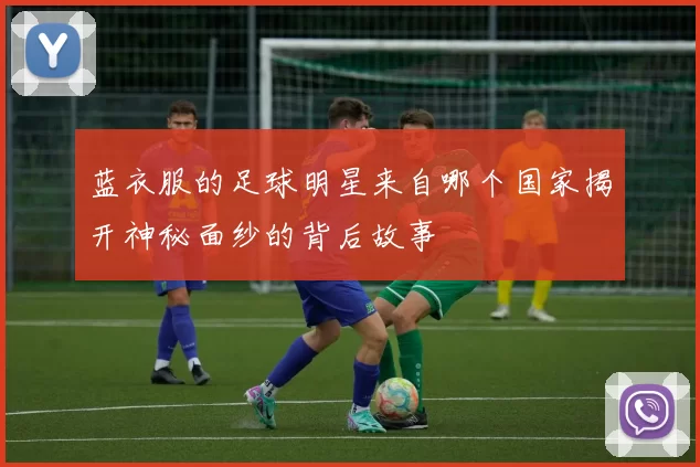 蓝衣服的足球明星来自哪个国家揭开神秘面纱的背后故事