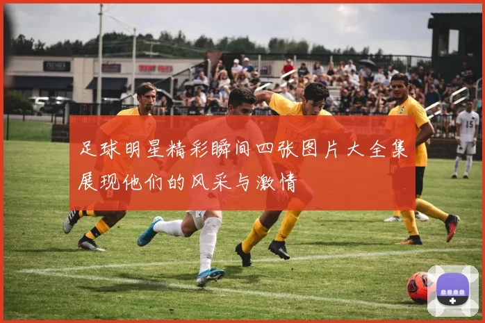 足球明星精彩瞬间四张图片大全集展现他们的风采与激情