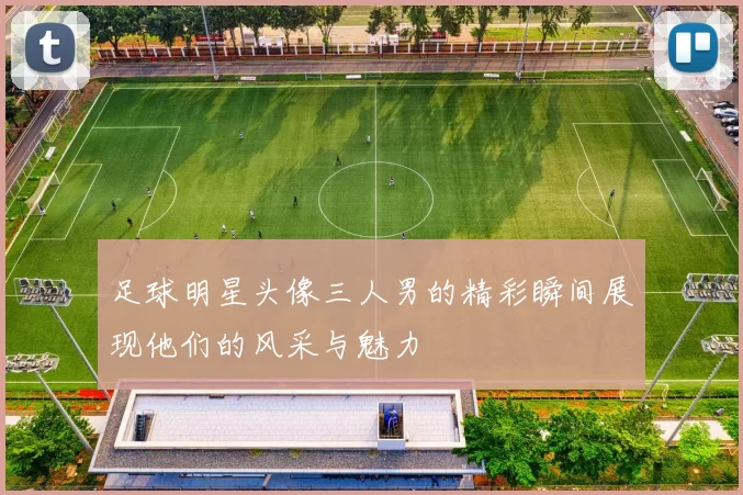 足球明星头像三人男的精彩瞬间展现他们的风采与魅力