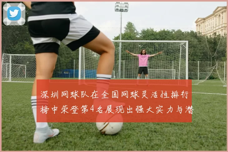 深圳网球队在全国网球灵活性排行榜中荣登第4名展现出强大实力与潜力