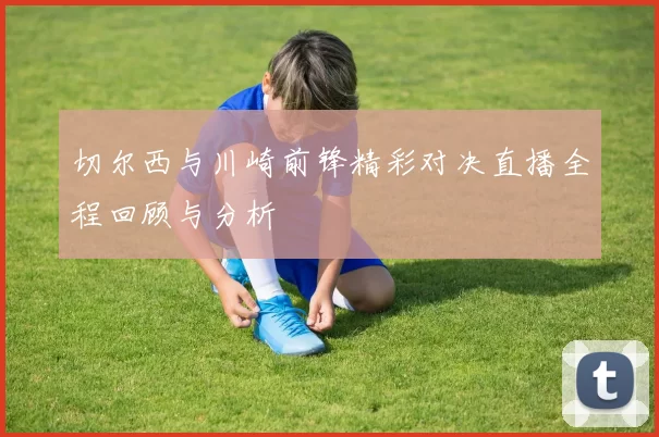 切尔西与川崎前锋精彩对决直播全程回顾与分析