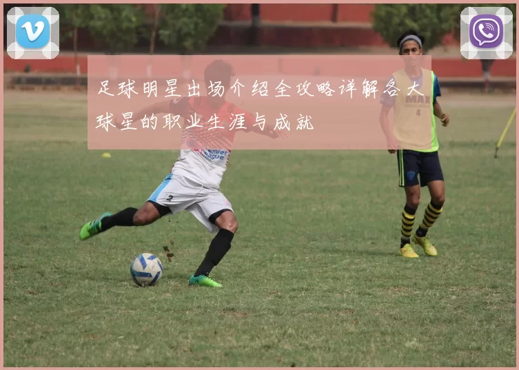 足球明星出场介绍全攻略详解各大球星的职业生涯与成就