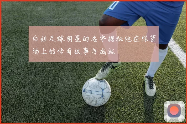 白姓足球明星的名字揭秘他在绿茵场上的传奇故事与成就