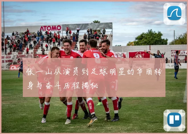 张一山从演员到足球明星的华丽转身与奋斗历程揭秘