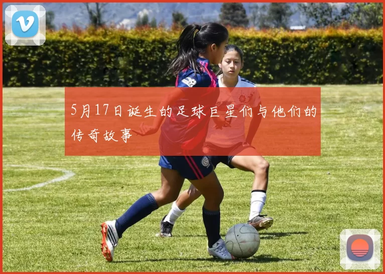 5月17日诞生的足球巨星们与他们的传奇故事