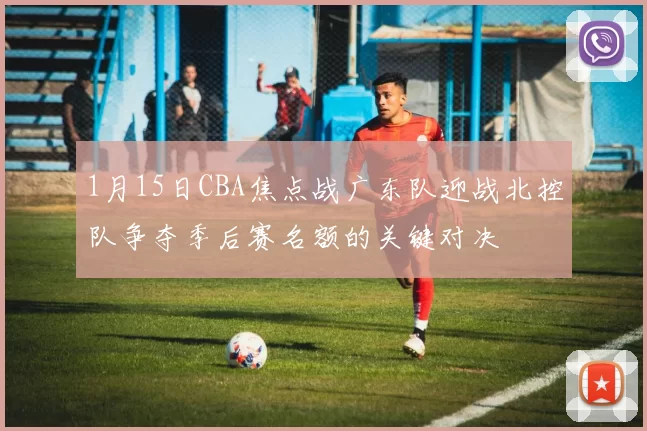 1月15日CBA焦点战广东队迎战北控队争夺季后赛名额的关键对决