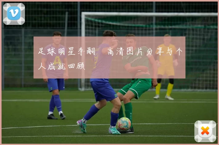足球明星李嗣镕高清图片分享与个人成就回顾