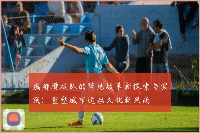 成都滑板队的阵地战革新探索与实践：重塑城市运动文化新风尚