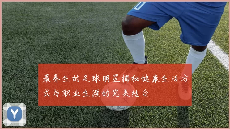 最养生的足球明星揭秘健康生活方式与职业生涯的完美结合