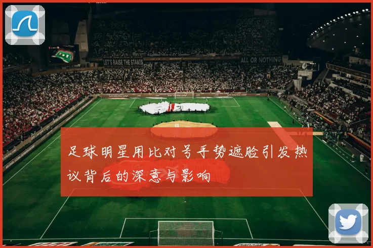 足球明星用比对号手势遮脸引发热议背后的深意与影响